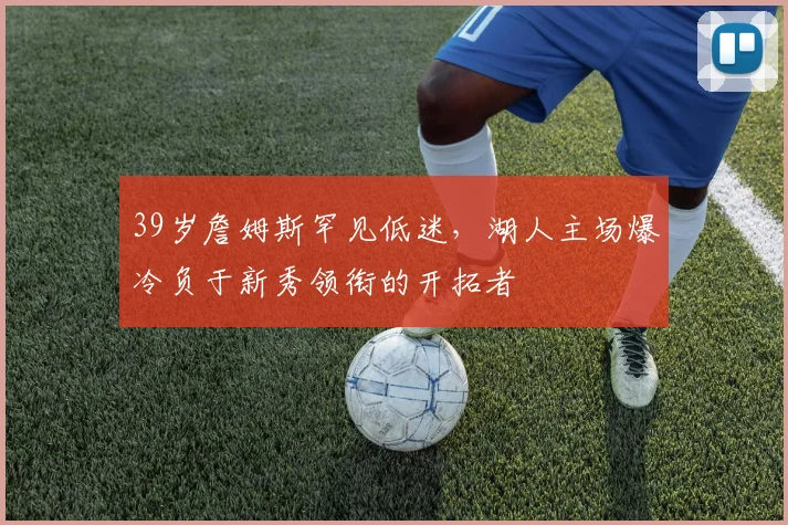 39岁詹姆斯罕见低迷，湖人主场爆冷负于新秀领衔的开拓者